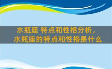 水瓶座 特点和性格分析，水瓶座的特点和性格是什么